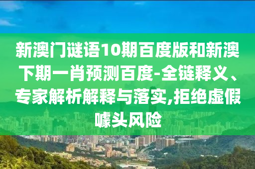 新澳门谜语10期百度版和新澳下期一肖预测百度-全链释义、专家解析解释与落实,拒绝虚假噱头风险