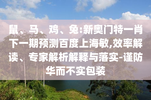 鼠、马、鸡、兔:新奥门特一肖下一期预测百度上海敏,效率解读、专家解析解释与落实-谨防华而不实包装