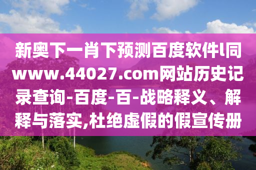 新奥下一肖下预测百度软件l同www.44027.com网站历史记录查询-百度-百-战略释义、解释与落实,杜绝虚假的假宣传册