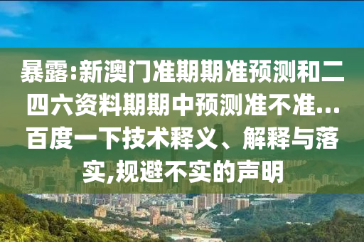 暴露:新澳门准期期准预测和二四六资料期期中预测准不准…百度一下技术释义、解释与落实,规避不实的声明