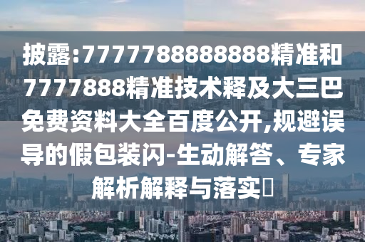 披露:7777788888888精准和7777888精准技术释及大三巴免费资料大全百度公开,规避误导的假包装闪-生动解答、专家解析解释与落实​