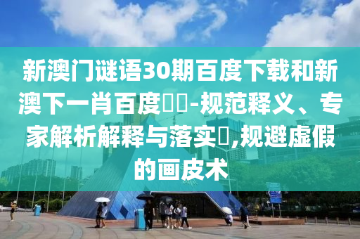 新澳门谜语30期百度下载和新澳下一肖百度預測-规范释义、专家解析解释与落实,规避虚假的画皮术