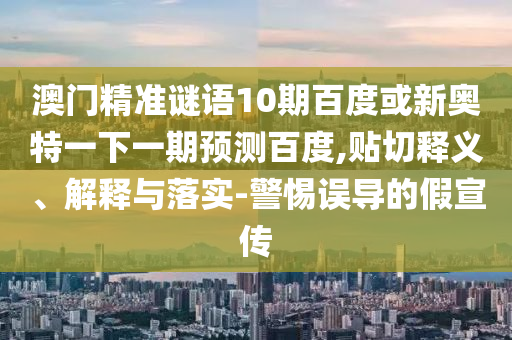 澳门精准谜语10期百度或新奥特一下一期预测百度,贴切释义、解释与落实-警惕误导的假宣传