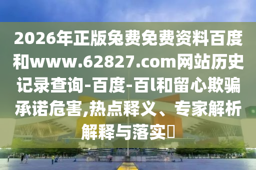 2026年正版兔费免费资料百度和www.62827.com网站历史记录查询-百度-百l和留心欺骗承诺危害,热点释义、专家解析解释与落实​