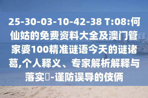25-30-03-10-42-38 T:08:何仙姑的免费资料大全及澳门管家婆100精准谜语今天的谜诸葛,个人释义、专家解析解释与落实-谨防误导的伎俩