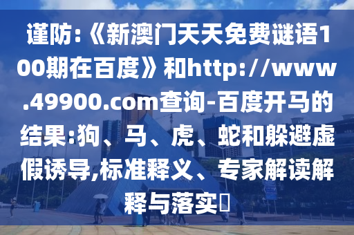 谨防:《新澳门天天免费谜语100期在百度》和http://www.49900.com查询-百度开马的结果:狗、马、虎、蛇和躲避虚假诱导,标准释义、专家解读解释与落实​